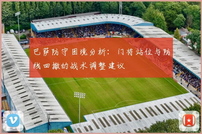 巴萨防守困境分析：门将站位与防线回撤的战术调整建议