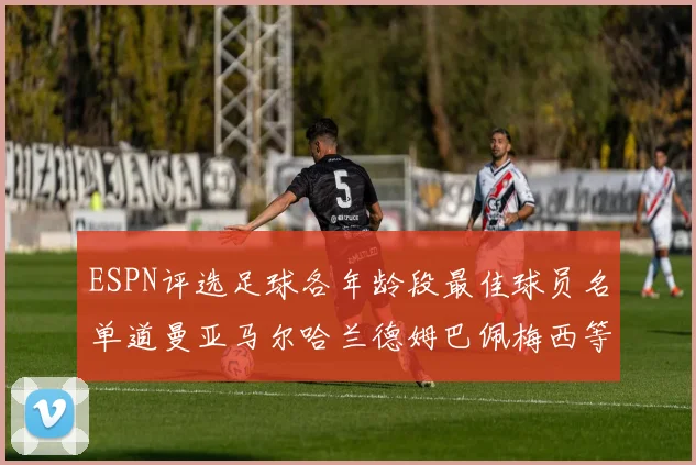 ESPN评选足球各年龄段最佳球员名单道曼亚马尔哈兰德姆巴佩梅西等人上榜