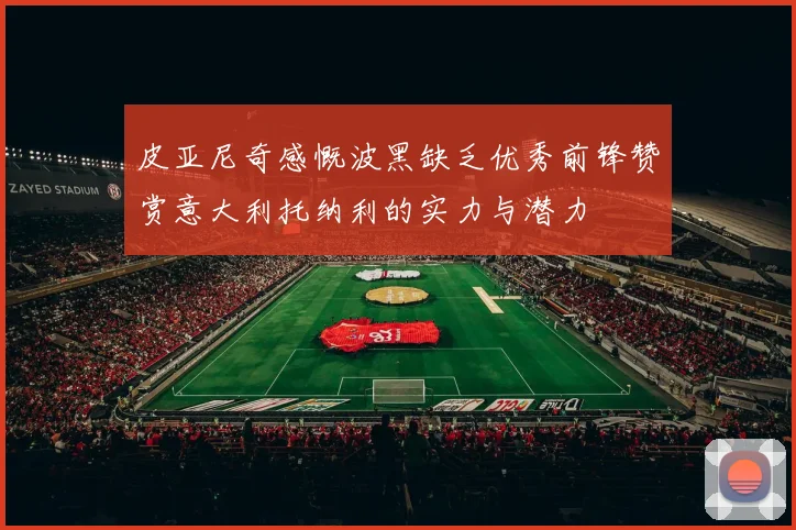 皮亚尼奇感慨波黑缺乏优秀前锋赞赏意大利托纳利的实力与潜力