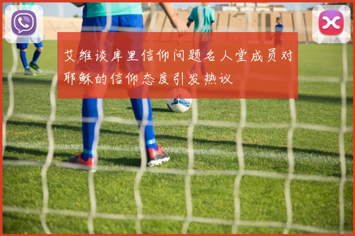 艾维谈库里信仰问题名人堂成员对耶稣的信仰态度引发热议