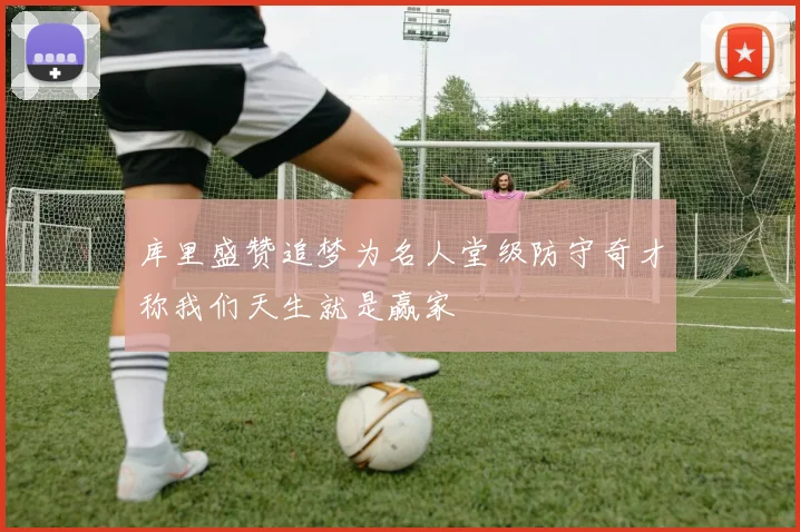 库里盛赞追梦为名人堂级防守奇才称我们天生就是赢家