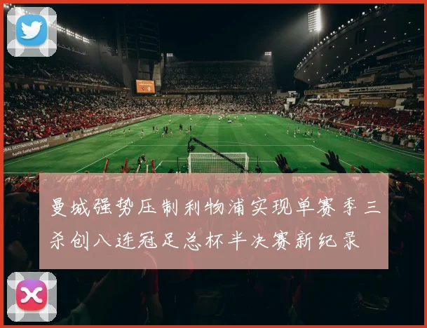 曼城强势压制利物浦实现单赛季三杀创八连冠足总杯半决赛新纪录