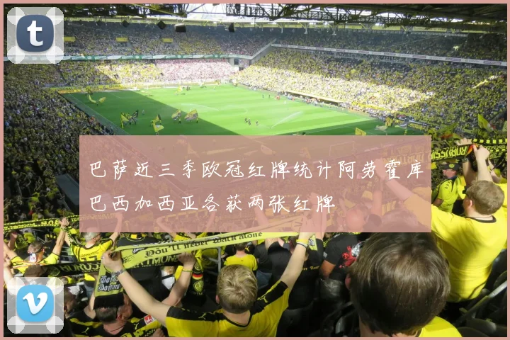 巴萨近三季欧冠红牌统计阿劳霍库巴西加西亚各获两张红牌