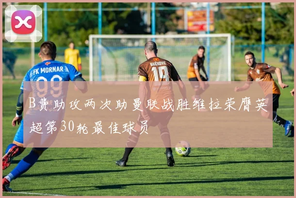 B费助攻两次助曼联战胜维拉荣膺英超第30轮最佳球员
