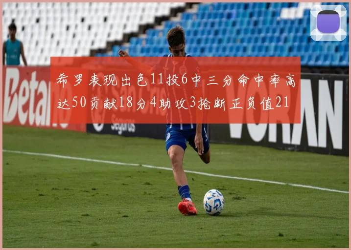 希罗表现出色11投6中三分命中率高达50贡献18分4助攻3抢断正负值21