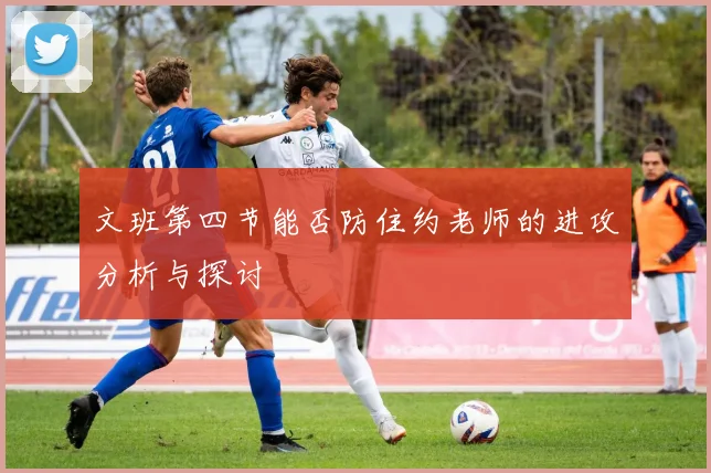 文班第四节能否防住约老师的进攻分析与探讨