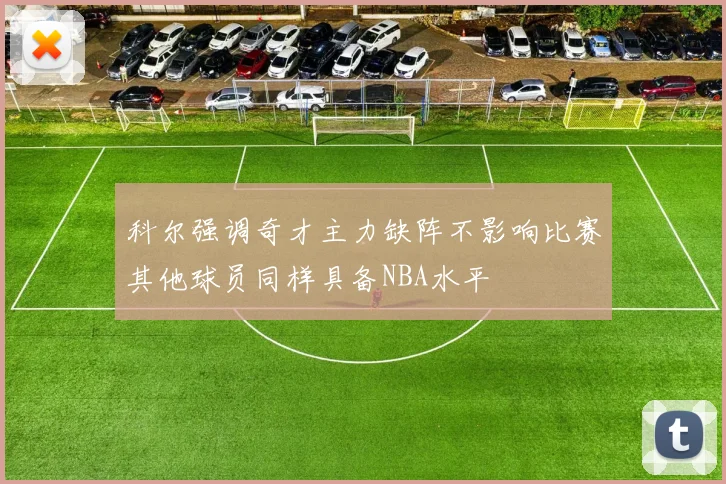 科尔强调奇才主力缺阵不影响比赛其他球员同样具备NBA水平