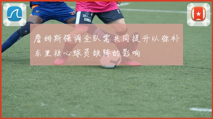 詹姆斯强调全队需共同提升以弥补东里核心球员缺阵的影响