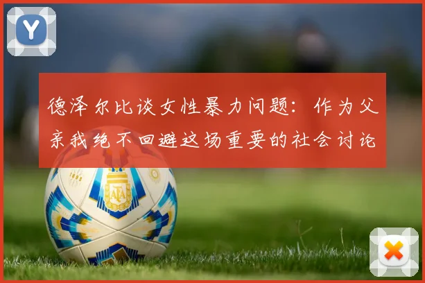 德泽尔比谈女性暴力问题：作为父亲我绝不回避这场重要的社会讨论