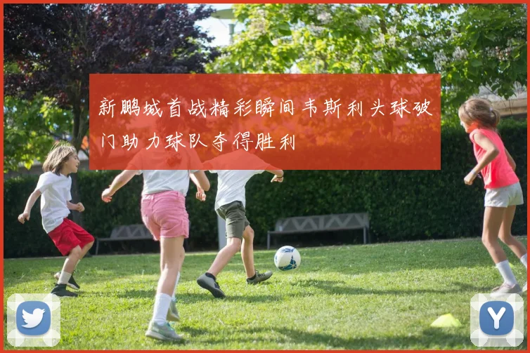新鹏城首战精彩瞬间韦斯利头球破门助力球队夺得胜利