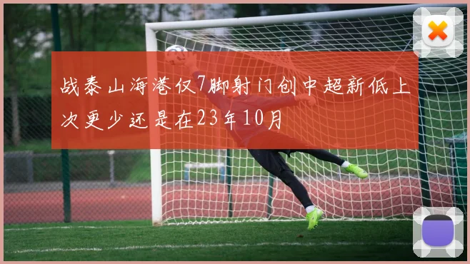 战泰山海港仅7脚射门创中超新低上次更少还是在23年10月