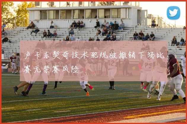卢卡东契奇技术犯规被撤销下场比赛无禁赛风险