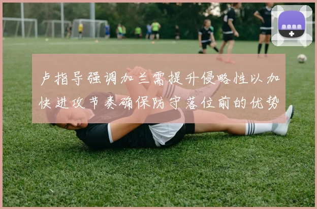 卢指导强调加兰需提升侵略性以加快进攻节奏确保防守落位前的优势