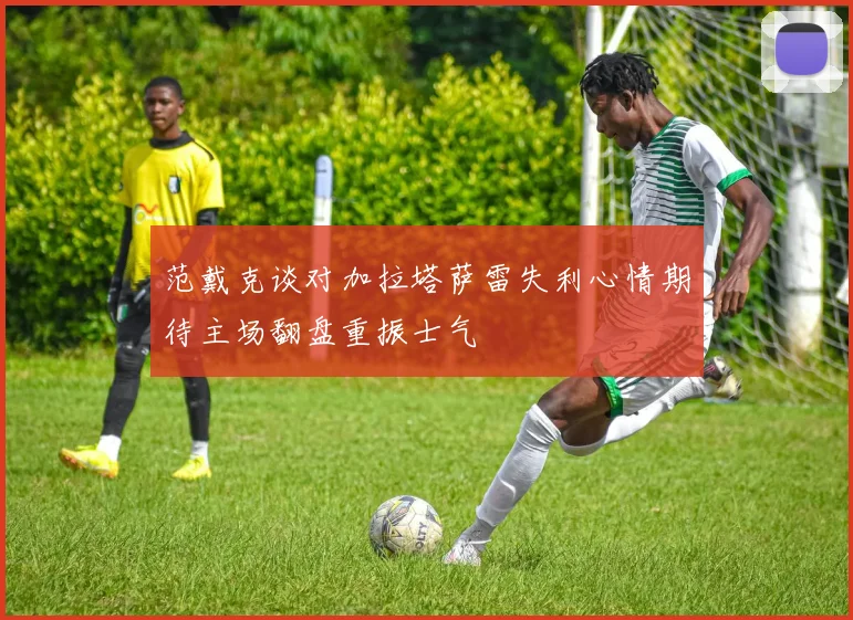 范戴克谈对加拉塔萨雷失利心情期待主场翻盘重振士气
