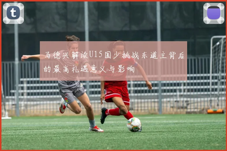 马德兴解读U15国少挑战东道主背后的最高礼遇意义与影响