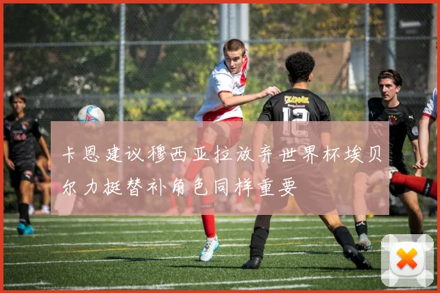 卡恩建议穆西亚拉放弃世界杯埃贝尔力挺替补角色同样重要
